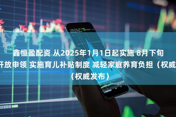 鑫恒盈配资 从2025年1月1日起实施 8月下旬陆续开放申领 实施育儿补贴制度 减轻家庭养育负担（权威发布）