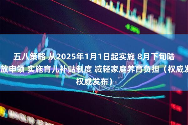 五八策略 从2025年1月1日起实施 8月下旬陆续开放申领 实施育儿补贴制度 减轻家庭养育负担（权威发布）