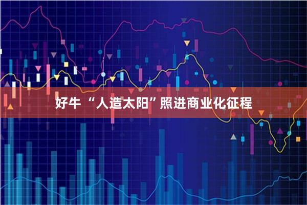 好牛 “人造太阳”照进商业化征程