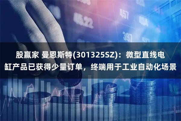 股赢家 曼恩斯特(301325SZ)：微型直线电缸产品已获得少量订单，终端用于工业自动化场景