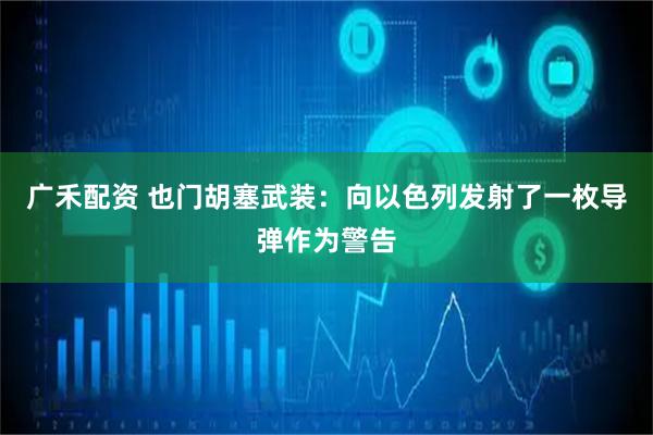 广禾配资 也门胡塞武装：向以色列发射了一枚导弹作为警告