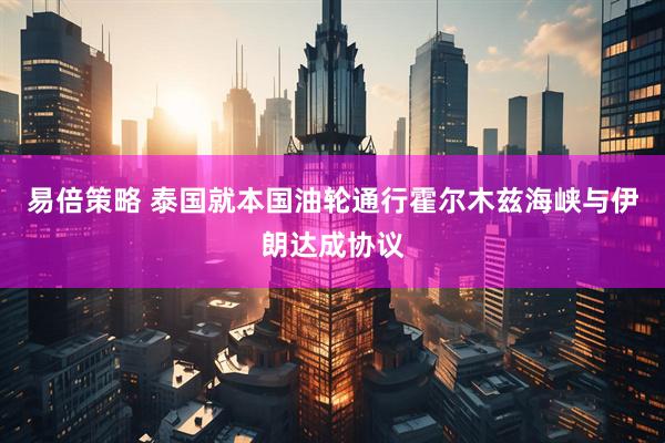 易倍策略 泰国就本国油轮通行霍尔木兹海峡与伊朗达成协议