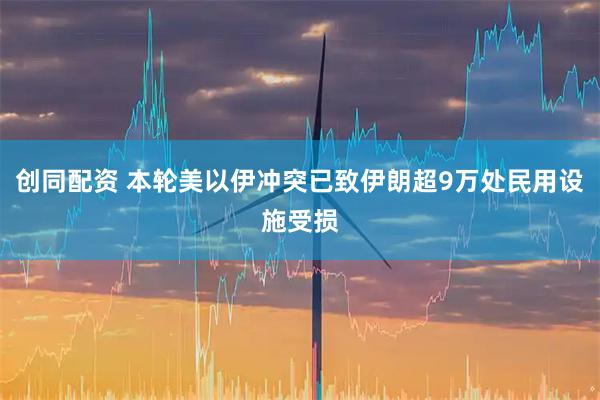 创同配资 本轮美以伊冲突已致伊朗超9万处民用设施受损