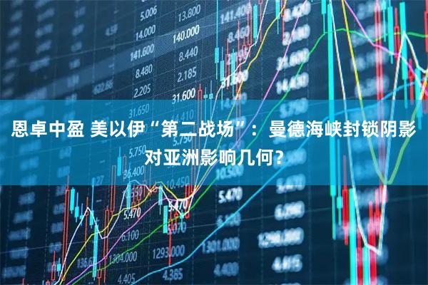 恩卓中盈 美以伊“第二战场”：曼德海峡封锁阴影对亚洲影响几何？