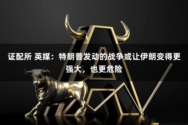 证配所 英媒：特朗普发动的战争或让伊朗变得更强大，也更危险