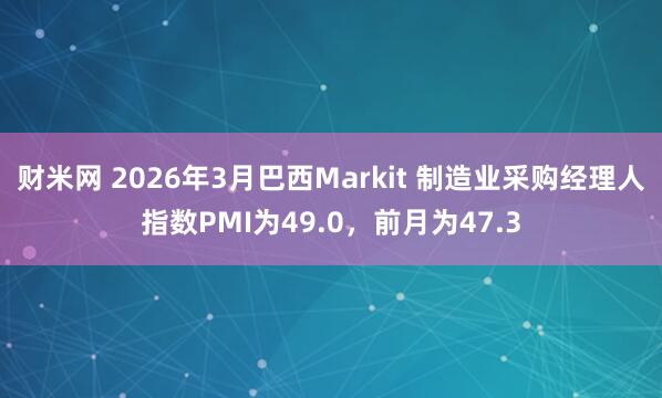 财米网 2026年3月巴西Markit 制造业采购经理人指数PMI为49.0，前月为47.3