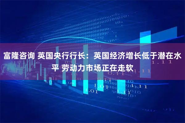 富隆咨询 英国央行行长：英国经济增长低于潜在水平 劳动力市场正在走软
