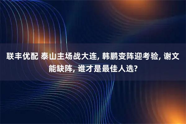 联丰优配 泰山主场战大连, 韩鹏变阵迎考验, 谢文能缺阵, 谁才是最佳人选?