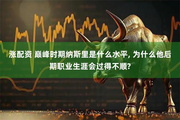 涨配资 巅峰时期纳斯里是什么水平, 为什么他后期职业生涯会过得不顺?
