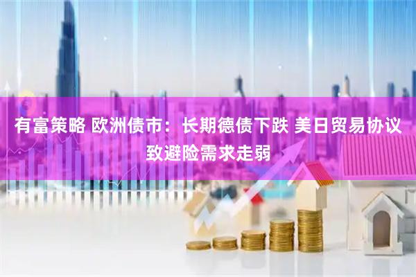 有富策略 欧洲债市：长期德债下跌 美日贸易协议致避险需求走弱