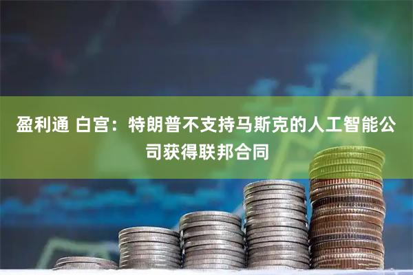 盈利通 白宫：特朗普不支持马斯克的人工智能公司获得联邦合同