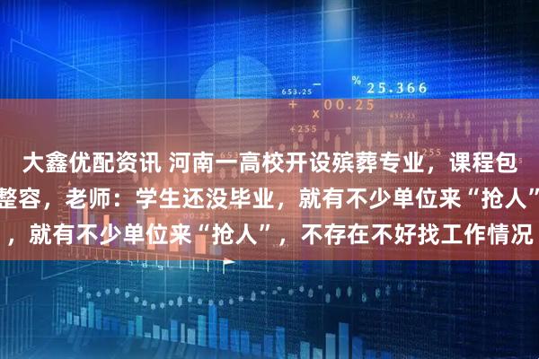 大鑫优配资讯 河南一高校开设殡葬专业，课程包括遗体收殓、遗体防腐整容，老师：学生还没毕业，就有不少单位来“抢人”，不存在不好找工作情况