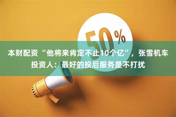 本财配资 “他将来肯定不止10个亿”，张雪机车投资人：最好的投后服务是不打扰