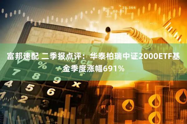 富邦速配 二季报点评：华泰柏瑞中证2000ETF基金季度涨幅691%