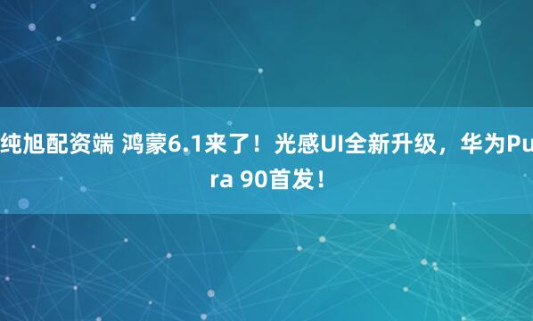 纯旭配资端 鸿蒙6.1来了！光感UI全新升级，华为Pura 90首发！
