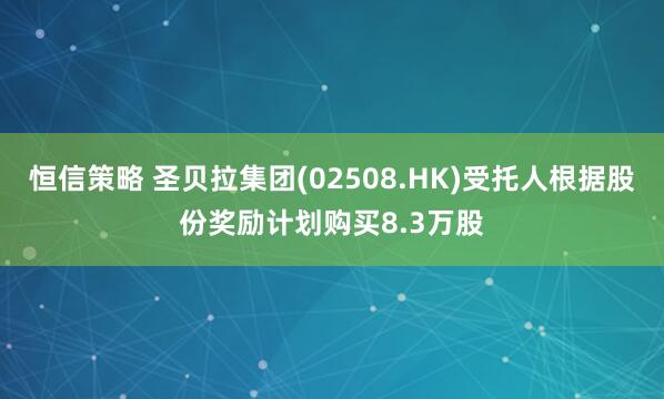 恒信策略 圣贝拉集团(02508.HK)受托人根据股份奖励计划购买8.3万股