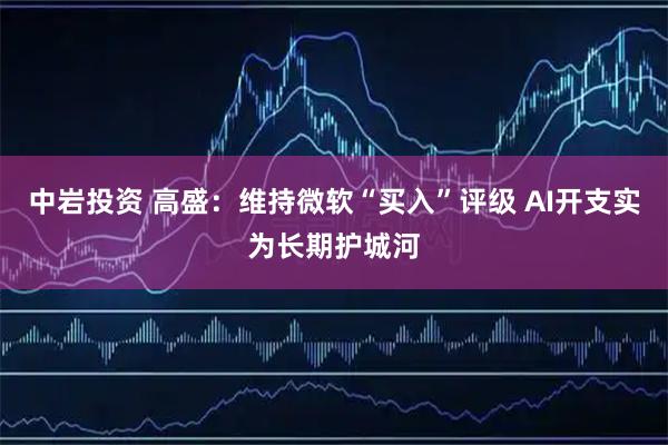 中岩投资 高盛：维持微软“买入”评级 AI开支实为长期护城河