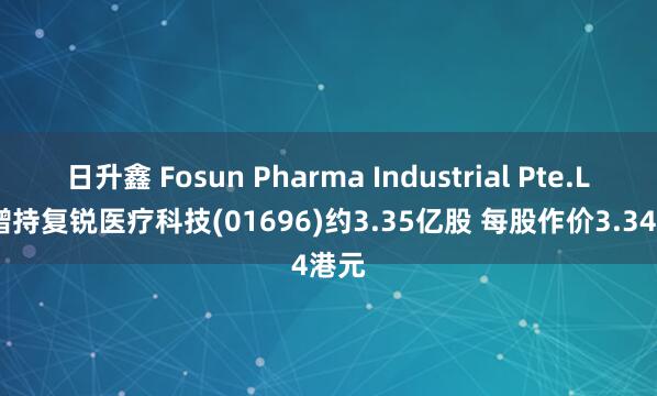 日升鑫 Fosun Pharma Industrial Pte.Ltd.增持复锐医疗科技(01696)约3.35亿股 每股作价3.34港元